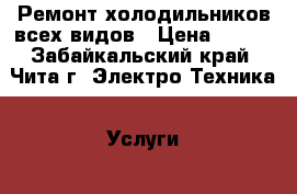 Ремонт холодильников всех видов › Цена ­ 200 - Забайкальский край, Чита г. Электро-Техника » Услуги   . Забайкальский край